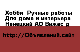 Хобби. Ручные работы Для дома и интерьера. Ненецкий АО,Вижас д.